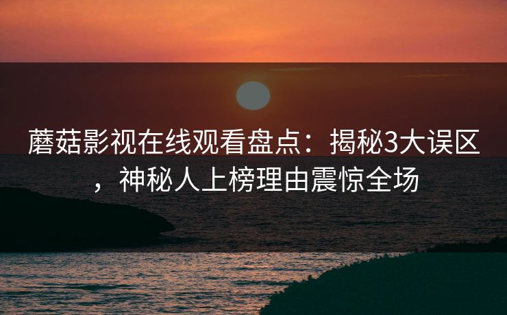 蘑菇影视在线观看盘点：揭秘3大误区，神秘人上榜理由震惊全场