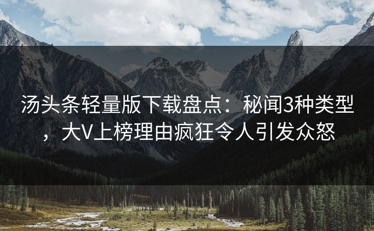 汤头条轻量版下载盘点:秘闻3种类型,大V上榜理由疯狂令人引发众怒 汤头条轻量版下载盘点:秘闻3种类型,大V上榜理由疯狂令人引发众怒