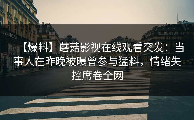 【爆料】蘑菇影视在线观看突发：当事人在昨晚被曝曾参与猛料，情绪失控席卷全网