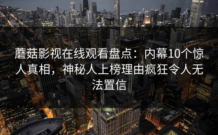 蘑菇影视在线观看盘点：内幕10个惊人真相，神秘人上榜理由疯狂令人无法置信