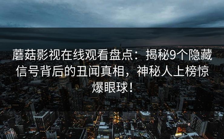 蘑菇影视在线观看盘点：揭秘9个隐藏信号背后的丑闻真相，神秘人上榜惊爆眼球！
