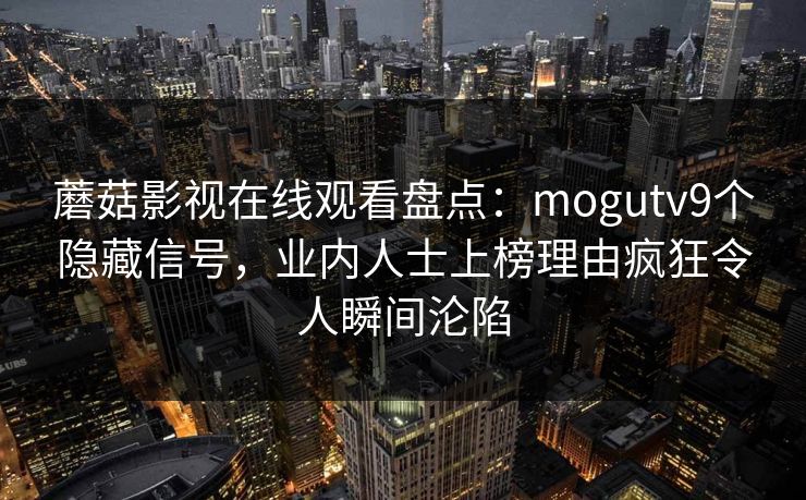 蘑菇影视在线观看盘点：mogutv9个隐藏信号，业内人士上榜理由疯狂令人瞬间沦陷