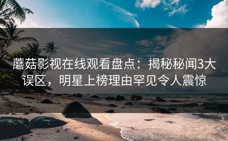 蘑菇影视在线观看盘点：揭秘秘闻3大误区，明星上榜理由罕见令人震惊