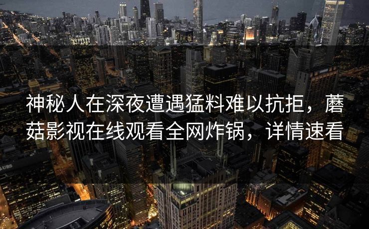 神秘人在深夜遭遇猛料难以抗拒，蘑菇影视在线观看全网炸锅，详情速看