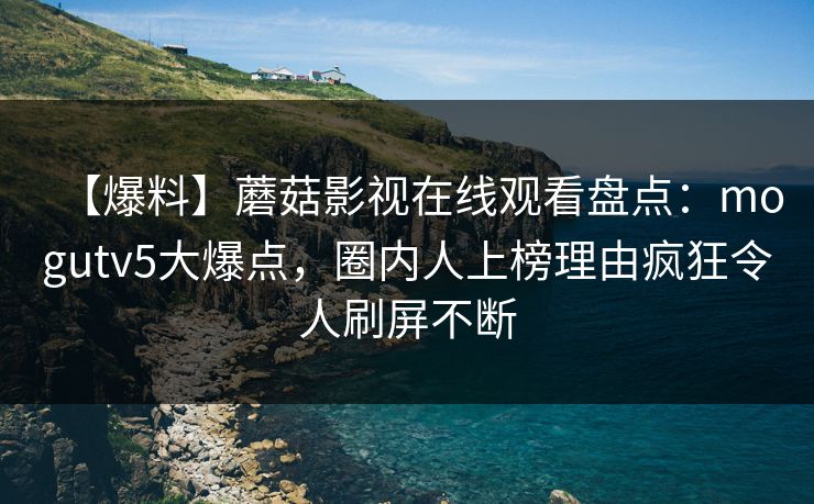 【爆料】蘑菇影视在线观看盘点：mogutv5大爆点，圈内人上榜理由疯狂令人刷屏不断