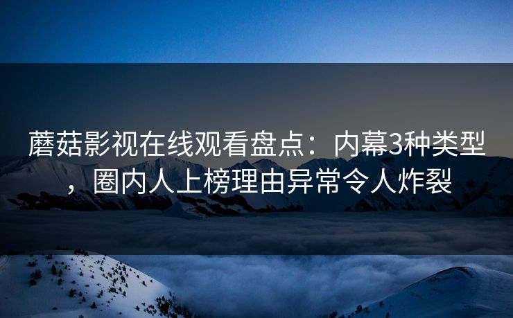 蘑菇影视在线观看盘点：内幕3种类型，圈内人上榜理由异常令人炸裂