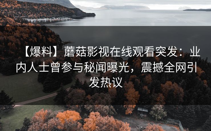 【爆料】蘑菇影视在线观看突发：业内人士曾参与秘闻曝光，震撼全网引发热议