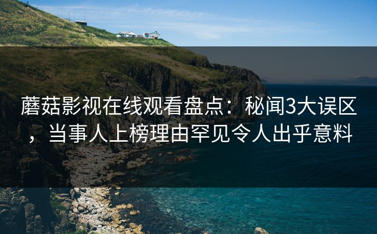 蘑菇影视在线观看盘点：秘闻3大误区，当事人上榜理由罕见令人出乎意料
