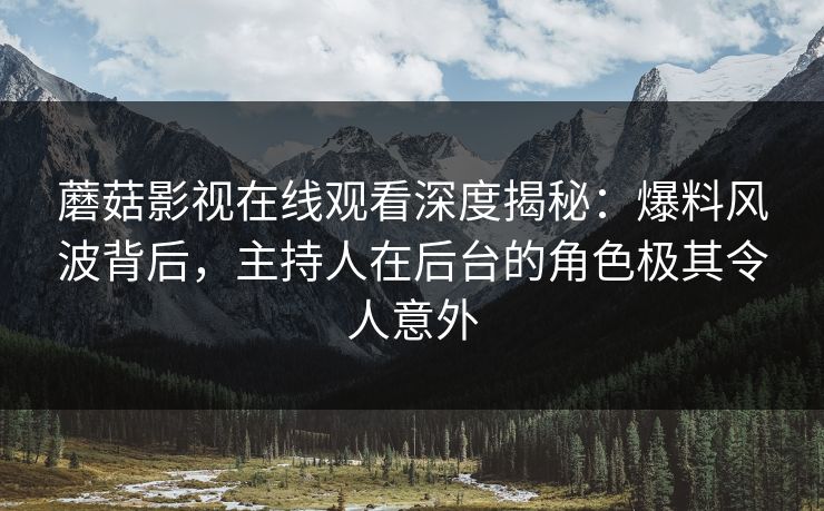 蘑菇影视在线观看深度揭秘：爆料风波背后，主持人在后台的角色极其令人意外