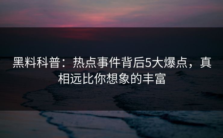 黑料科普：热点事件背后5大爆点，真相远比你想象的丰富