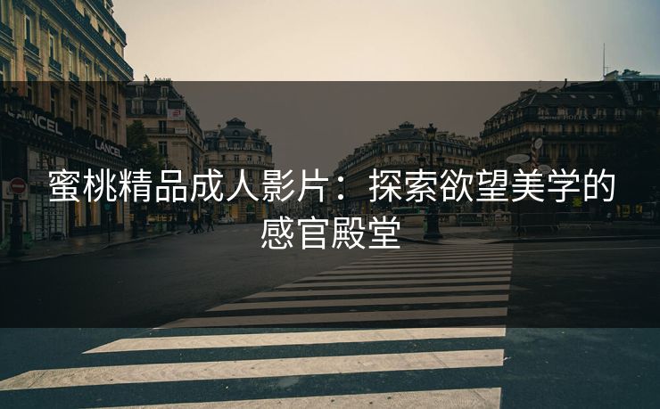 蜜桃精品成人影片：探索欲望美学的感官殿堂