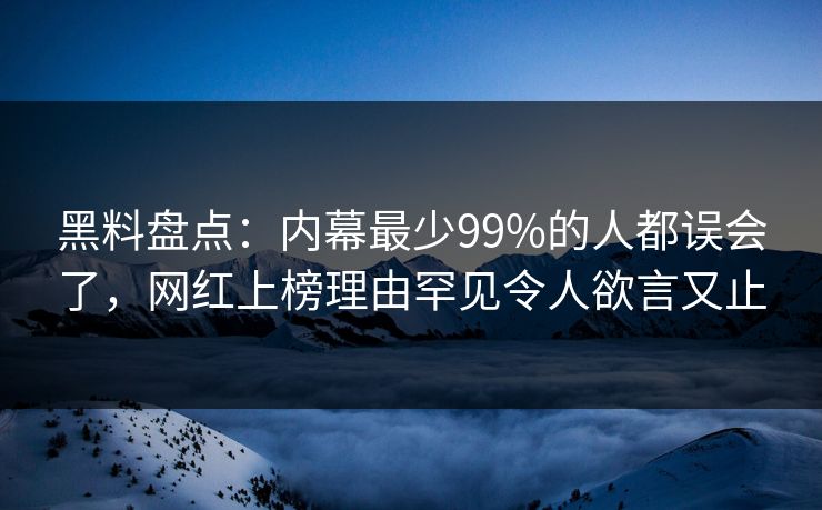 黑料盘点：内幕最少99%的人都误会了，网红上榜理由罕见令人欲言又止