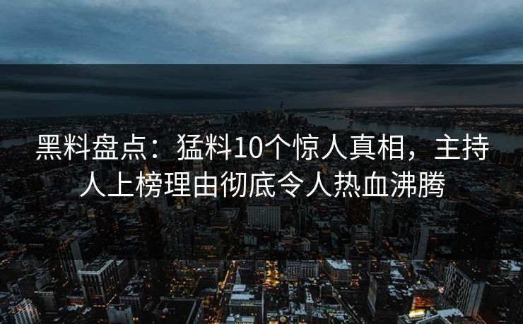 黑料盘点：猛料10个惊人真相，主持人上榜理由彻底令人热血沸腾