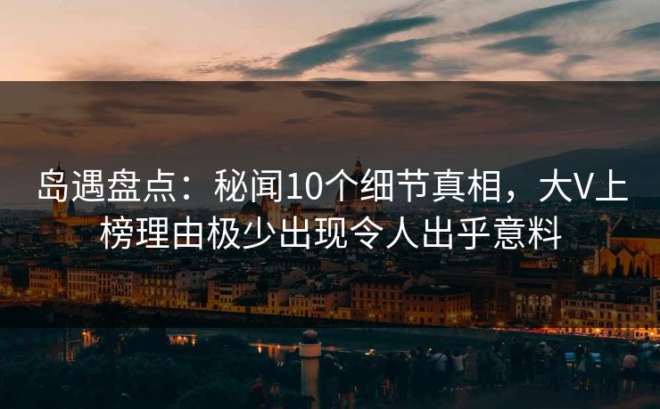岛遇盘点：秘闻10个细节真相，大V上榜理由极少出现令人出乎意料