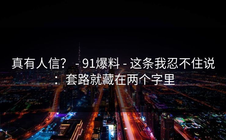 真有人信？ - 91爆料 - 这条我忍不住说：套路就藏在两个字里