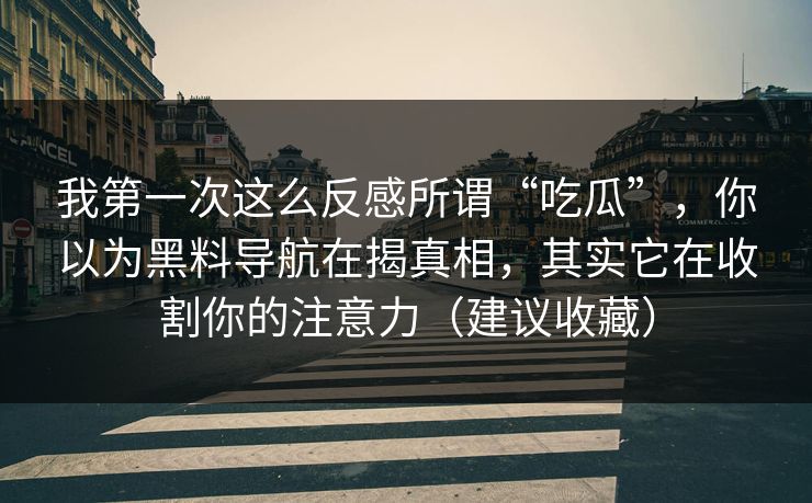 我第一次这么反感所谓“吃瓜”,你以为黑料导航在揭真相,其实它在收割你的注意力(建议收藏) 我第一次这么反感所谓“吃瓜”,你以为黑料导航在揭真相,其实它在收割你的注意力(建议收藏)
