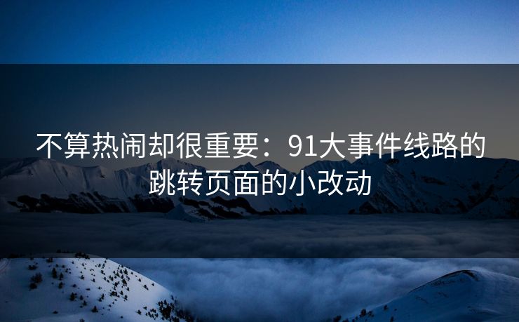 不算热闹却很重要：91大事件线路的跳转页面的小改动