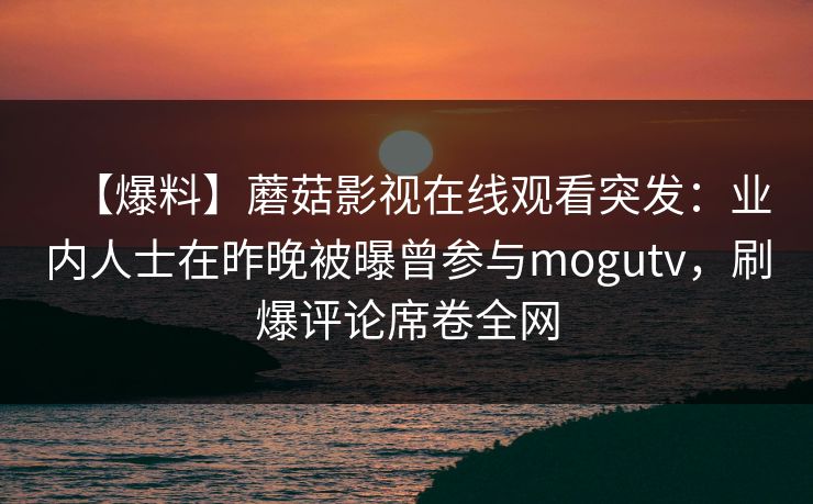 【爆料】蘑菇影视在线观看突发：业内人士在昨晚被曝曾参与mogutv，刷爆评论席卷全网