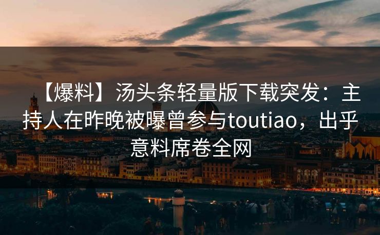 【爆料】汤头条轻量版下载突发：主持人在昨晚被曝曾参与toutiao，出乎意料席卷全网
