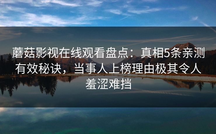 蘑菇影视在线观看盘点：真相5条亲测有效秘诀，当事人上榜理由极其令人羞涩难挡