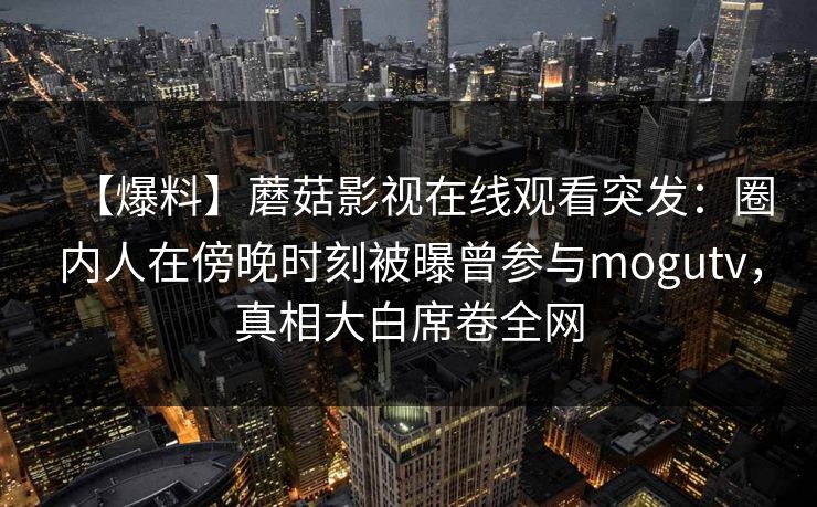 【爆料】蘑菇影视在线观看突发：圈内人在傍晚时刻被曝曾参与mogutv，真相大白席卷全网