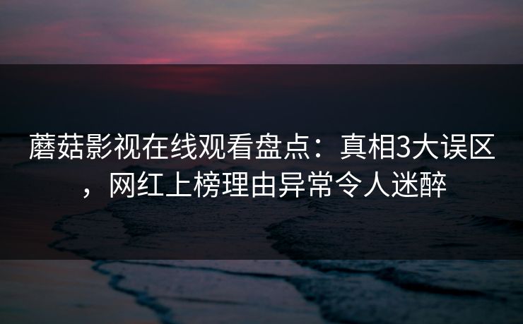 蘑菇影视在线观看盘点:真相3大误区,网红上榜理由异常令人迷醉 蘑菇影视在线观看盘点:真相3大误区,网红上榜理由异常令人迷醉
