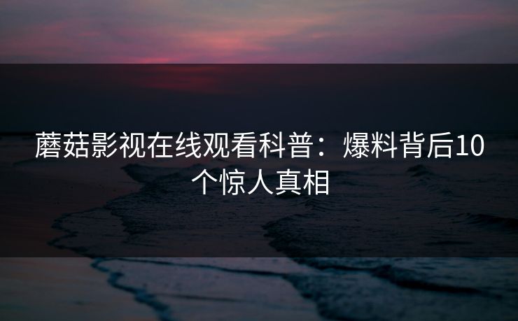 蘑菇影视在线观看科普：爆料背后10个惊人真相