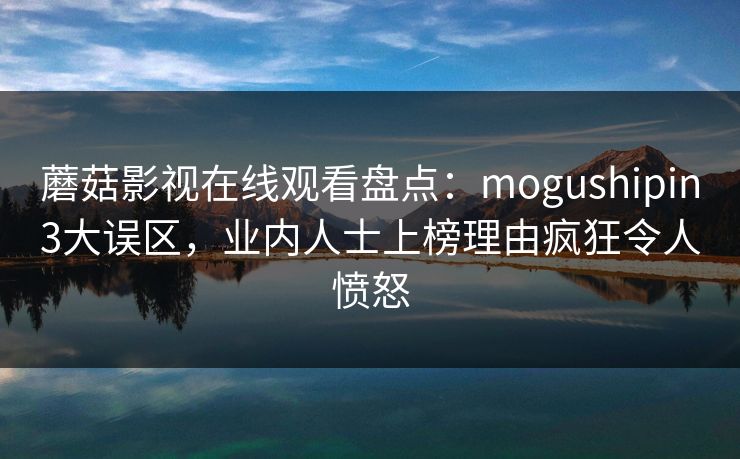 蘑菇影视在线观看盘点：mogushipin3大误区，业内人士上榜理由疯狂令人愤怒