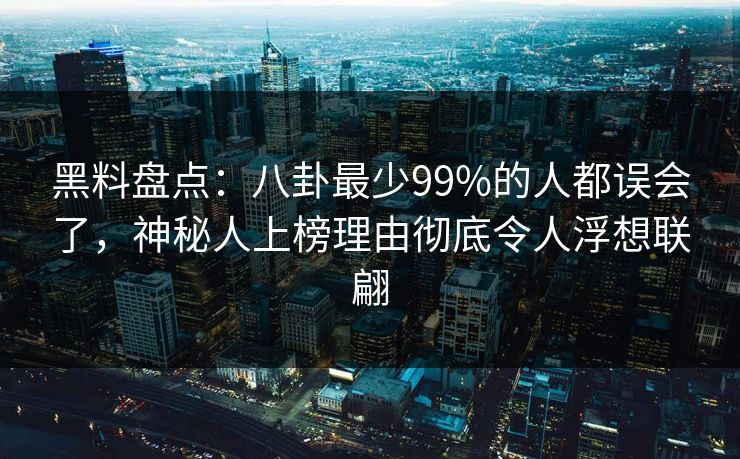 黑料盘点：八卦最少99%的人都误会了，神秘人上榜理由彻底令人浮想联翩