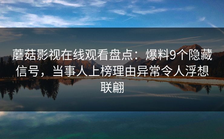 蘑菇影视在线观看盘点:爆料9个隐藏信号,当事人上榜理由异常令人浮想联翩 蘑菇影视在线观看盘点:爆料9个隐藏信号,当事人上榜理由异常令人浮想联翩