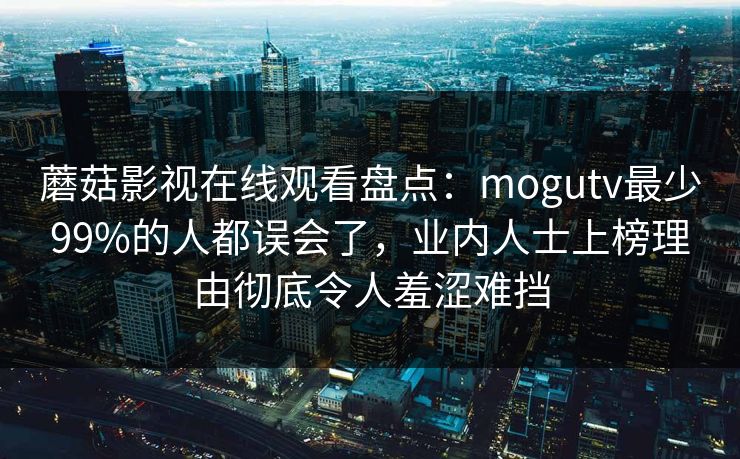蘑菇影视在线观看盘点：mogutv最少99%的人都误会了，业内人士上榜理由彻底令人羞涩难挡