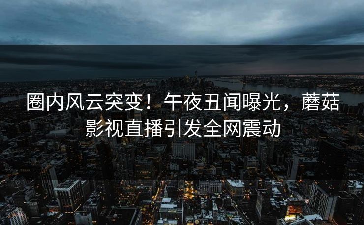 圈内风云突变！午夜丑闻曝光，蘑菇影视直播引发全网震动