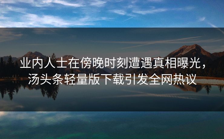 业内人士在傍晚时刻遭遇真相曝光，汤头条轻量版下载引发全网热议