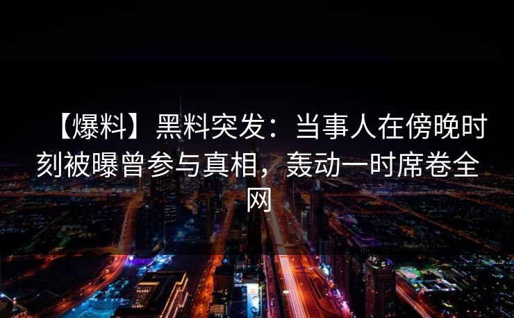 【爆料】黑料突发：当事人在傍晚时刻被曝曾参与真相，轰动一时席卷全网