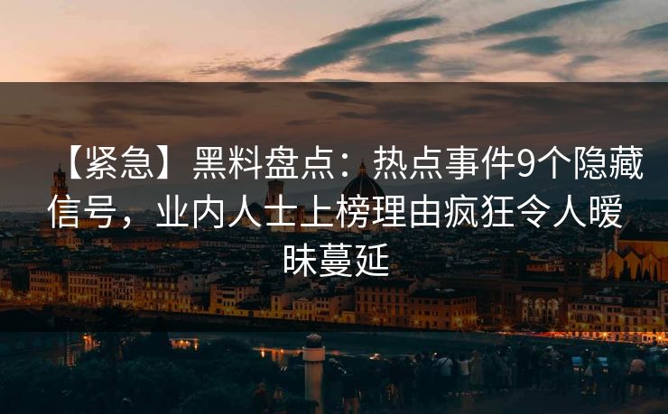 【紧急】黑料盘点：热点事件9个隐藏信号，业内人士上榜理由疯狂令人暧昧蔓延
