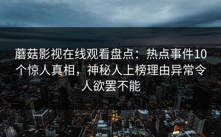 蘑菇影视在线观看盘点：热点事件10个惊人真相，神秘人上榜理由异常令人欲罢不能