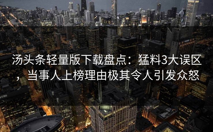 汤头条轻量版下载盘点：猛料3大误区，当事人上榜理由极其令人引发众怒