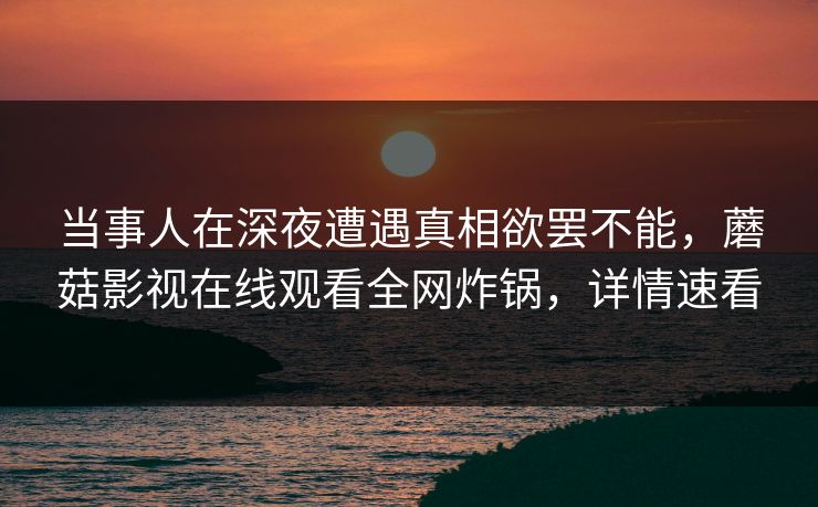 当事人在深夜遭遇真相欲罢不能,蘑菇影视在线观看全网炸锅,详情速看 当事人在深夜遭遇真相欲罢不能,蘑菇影视在线观看全网炸锅,详情速看