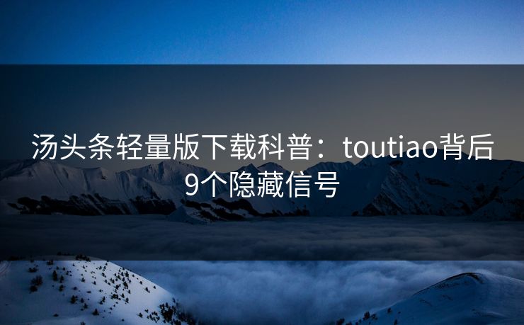 汤头条轻量版下载科普:toutiao背后9个隐藏信号 汤头条轻量版下载科普:toutiao背后9个隐藏信号