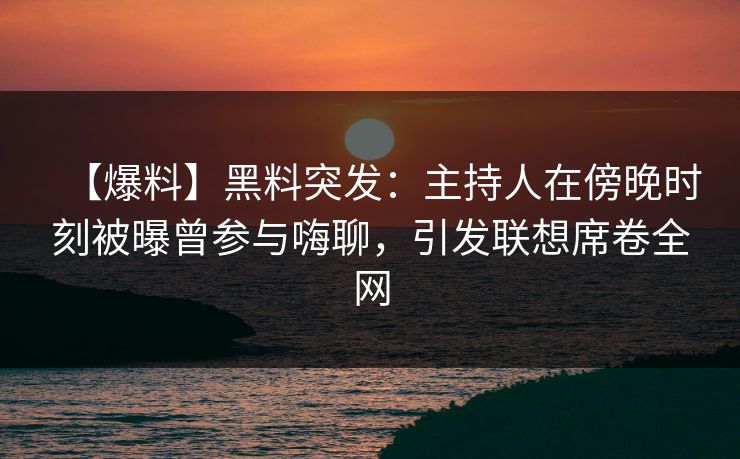 【爆料】黑料突发：主持人在傍晚时刻被曝曾参与嗨聊，引发联想席卷全网