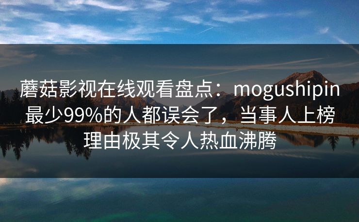 蘑菇影视在线观看盘点：mogushipin最少99%的人都误会了，当事人上榜理由极其令人热血沸腾