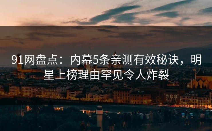 91网盘点：内幕5条亲测有效秘诀，明星上榜理由罕见令人炸裂