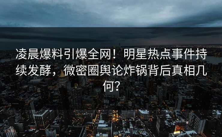 凌晨爆料引爆全网!明星热点事件持续发酵,微密圈舆论炸锅背后真相几何? 凌晨爆料引爆全网!明星热点事件持续发酵,微密圈舆论炸锅背后真相几何?