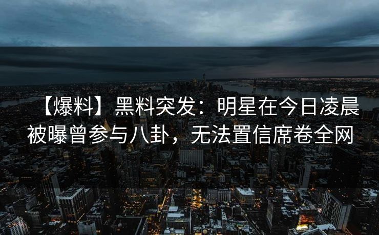 【爆料】黑料突发:明星在今日凌晨被曝曾参与八卦,无法置信席卷全网 【爆料】黑料突发:明星在今日凌晨被曝曾参与八卦,无法置信席卷全网
