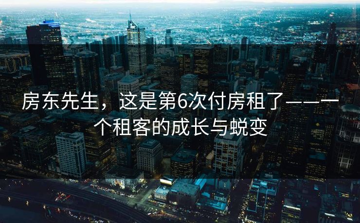 房东先生,这是第6次付房租了——一个租客的成长与蜕变 房东先生,这是第6次付房租了——一个租客的成长与蜕变