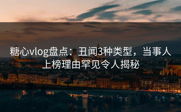 糖心vlog盘点：丑闻3种类型，当事人上榜理由罕见令人揭秘