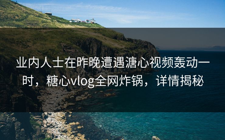 业内人士在昨晚遭遇溏心视频轰动一时,糖心vlog全网炸锅,详情揭秘 业内人士在昨晚遭遇溏心视频轰动一时,糖心vlog全网炸锅,详情揭秘