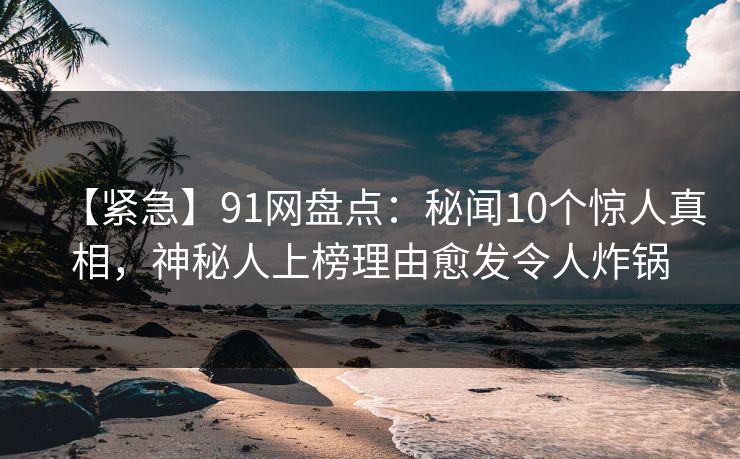 【紧急】91网盘点：秘闻10个惊人真相，神秘人上榜理由愈发令人炸锅