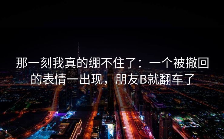 那一刻我真的绷不住了：一个被撤回的表情一出现，朋友B就翻车了