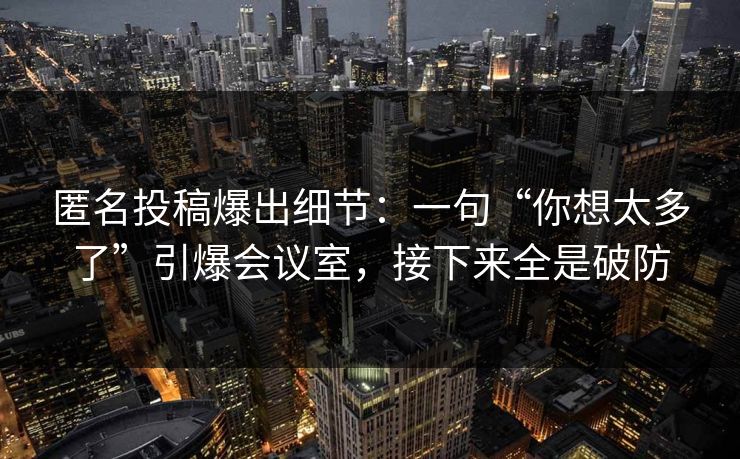 匿名投稿爆出细节：一句“你想太多了”引爆会议室，接下来全是破防